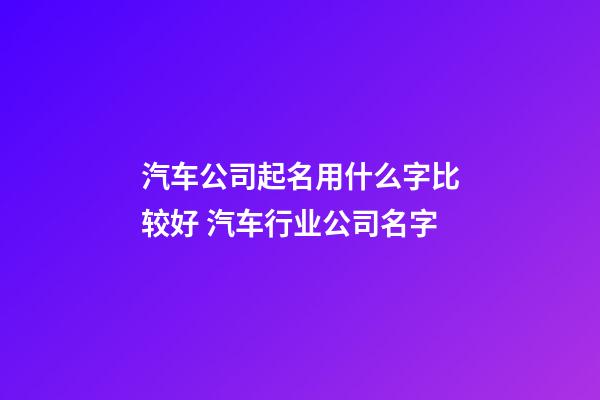 汽车公司起名用什么字比较好 汽车行业公司名字-第1张-公司起名-玄机派